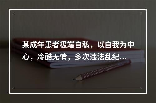 某成年患者极端自私，以自我为中心，冷酷无情，多次违法乱纪。青