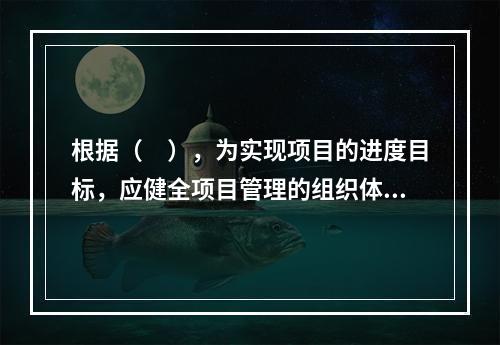 根据（　），为实现项目的进度目标，应健全项目管理的组织体系。