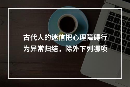 古代人的迷信把心理障碍行为异常归结，除外下列哪项