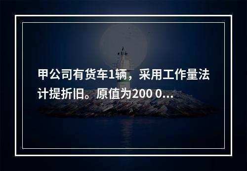 甲公司有货车1辆，采用工作量法计提折旧。原值为200 000