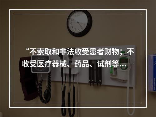 “不索取和非法收受患者财物；不收受医疗器械、药品、试剂等生产