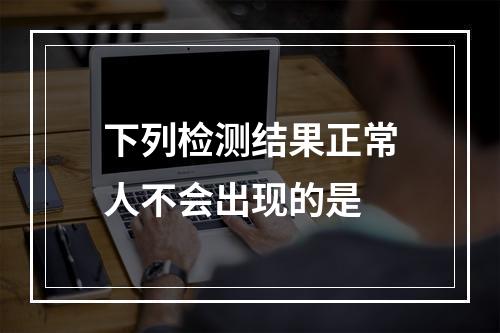 下列检测结果正常人不会出现的是