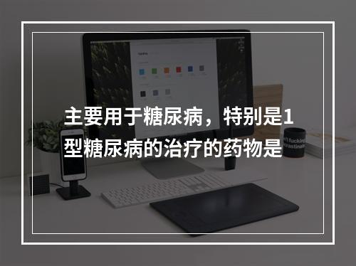 主要用于糖尿病，特别是1型糖尿病的治疗的药物是