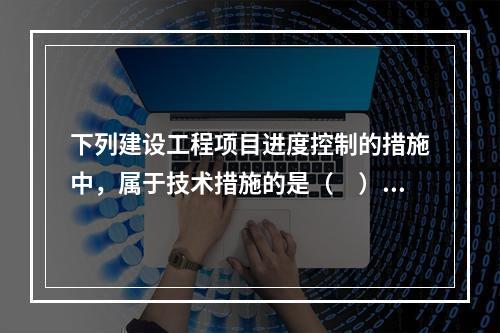 下列建设工程项目进度控制的措施中，属于技术措施的是（　）。