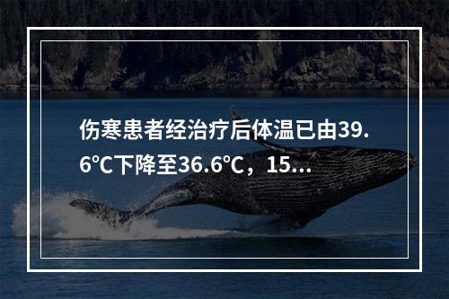 伤寒患者经治疗后体温已由39.6℃下降至36.6℃，15天后