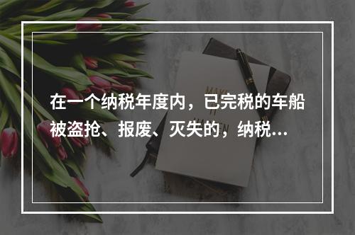 在一个纳税年度内，已完税的车船被盗抢、报废、灭失的，纳税人可