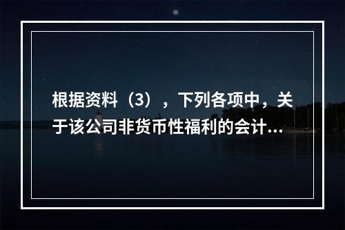 根据资料（3），下列各项中，关于该公司非货币性福利的会计处理