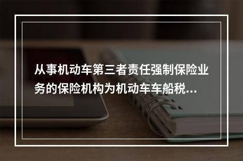 从事机动车第三者责任强制保险业务的保险机构为机动车车船税的扣