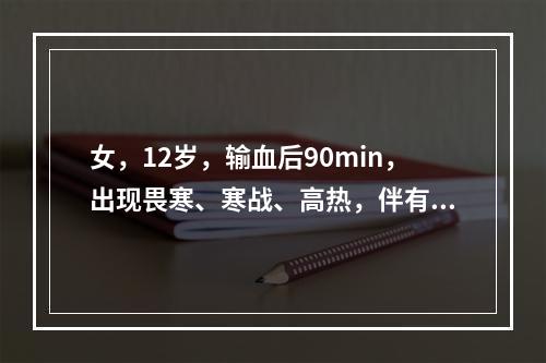 女，12岁，输血后90min，出现畏寒、寒战、高热，伴有皮肤