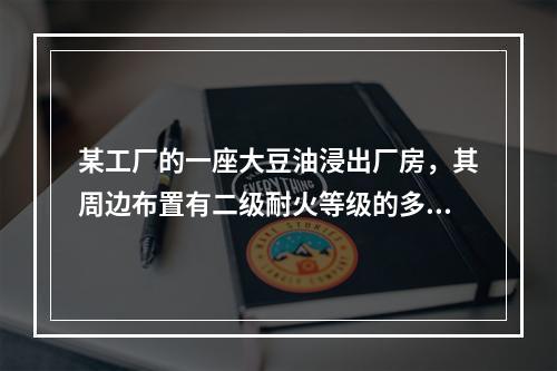 某工厂的一座大豆油浸出厂房，其周边布置有二级耐火等级的多个建