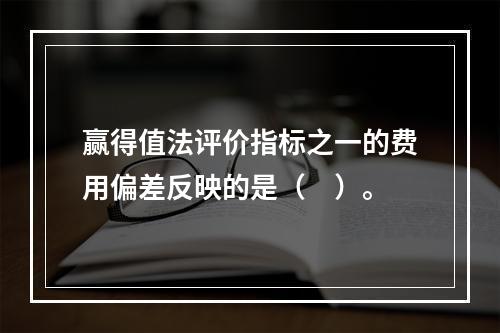 赢得值法评价指标之一的费用偏差反映的是（　）。