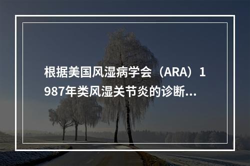 根据美国风湿病学会（ARA）1987年类风湿关节炎的诊断标准