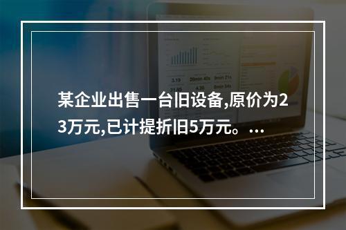 某企业出售一台旧设备,原价为23万元,已计提折旧5万元。出售