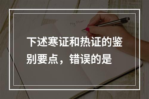 下述寒证和热证的鉴别要点，错误的是