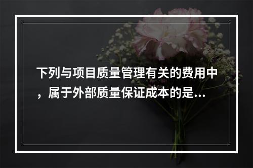 下列与项目质量管理有关的费用中，属于外部质量保证成本的是（　