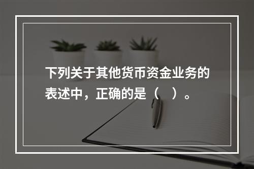 下列关于其他货币资金业务的表述中，正确的是（　）。