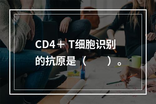 CD4＋ T细胞识别的抗原是（　　）。