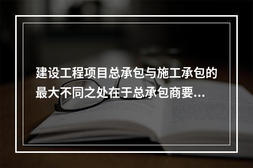 建设工程项目总承包与施工承包的最大不同之处在于总承包商要负责