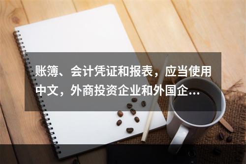 账簿、会计凭证和报表，应当使用中文，外商投资企业和外国企业可