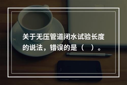 关于无压管道闭水试验长度的说法，错误的是（　）。