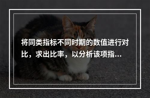 将同类指标不同时期的数值进行对比，求出比率，以分析该项指标的