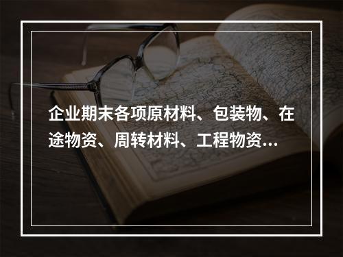 企业期末各项原材料、包装物、在途物资、周转材料、工程物资都需