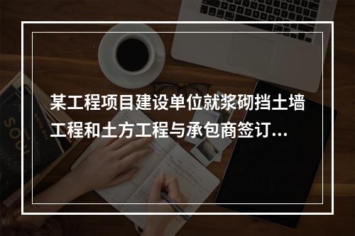 某工程项目建设单位就浆砌挡土墙工程和土方工程与承包商签订了工