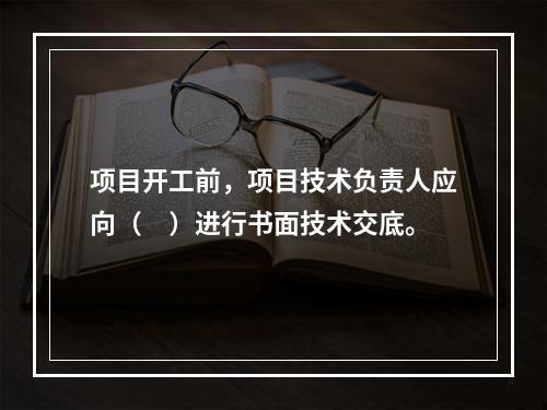 项目开工前，项目技术负责人应向（　）进行书面技术交底。