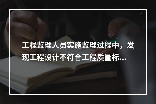 工程监理人员实施监理过程中，发现工程设计不符合工程质量标准或