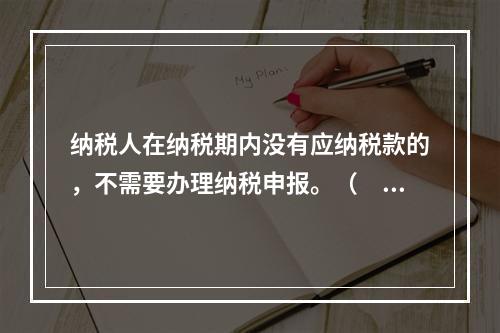 纳税人在纳税期内没有应纳税款的，不需要办理纳税申报。（　　）