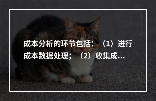 成本分析的环节包括：（1）进行成本数据处理；（2）收集成本信