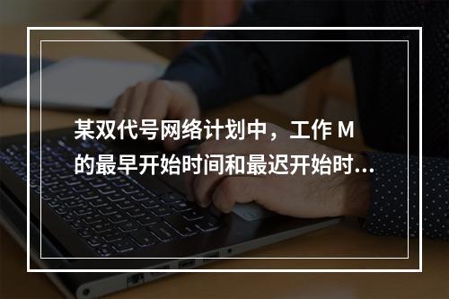 某双代号网络计划中，工作 M 的最早开始时间和最迟开始时间分