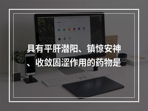 具有平肝潜阳、镇惊安神、收敛固涩作用的药物是