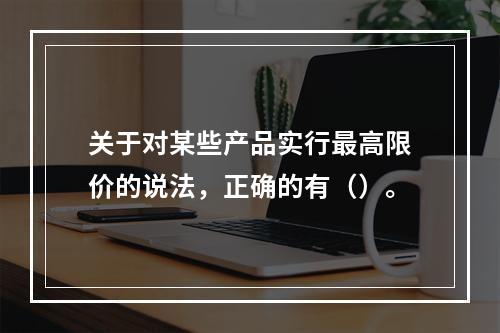 关于对某些产品实行最高限价的说法，正确的有（）。