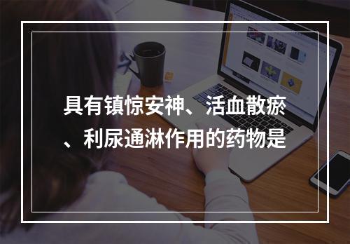 具有镇惊安神、活血散瘀、利尿通淋作用的药物是