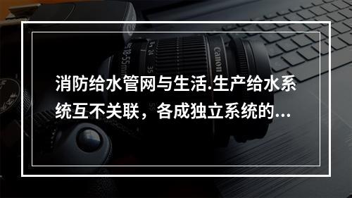 消防给水管网与生活.生产给水系统互不关联，各成独立系统的消防