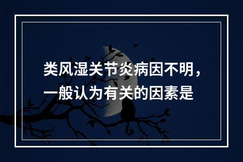 类风湿关节炎病因不明，一般认为有关的因素是