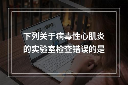 下列关于病毒性心肌炎的实验室检查错误的是