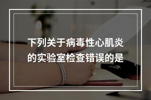 下列关于病毒性心肌炎的实验室检查错误的是