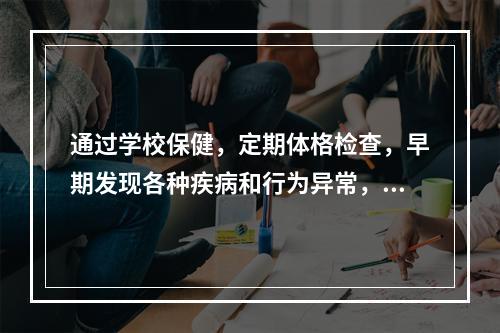 通过学校保健，定期体格检查，早期发现各种疾病和行为异常，减少