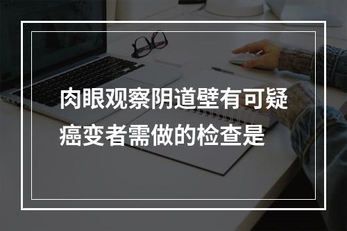 肉眼观察阴道壁有可疑癌变者需做的检查是