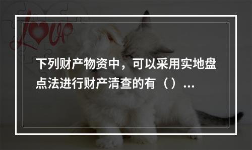 下列财产物资中，可以采用实地盘点法进行财产清查的有（ ）。