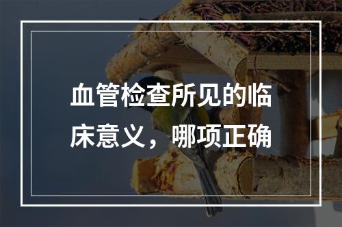 血管检查所见的临床意义，哪项正确