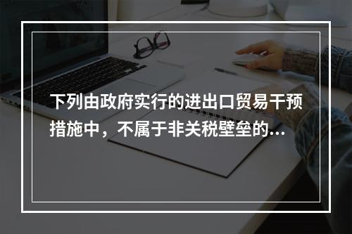 下列由政府实行的进出口贸易干预措施中，不属于非关税壁垒的有(