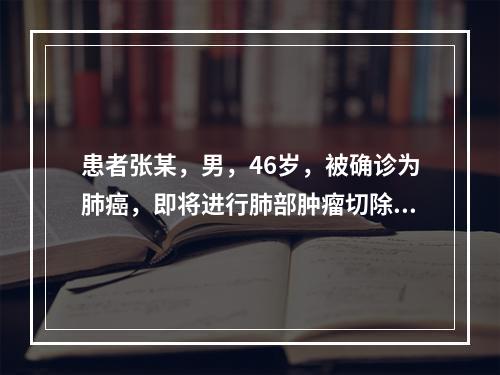 患者张某，男，46岁，被确诊为肺癌，即将进行肺部肿瘤切除术。