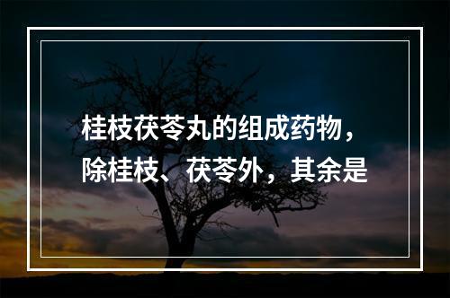 桂枝茯苓丸的组成药物，除桂枝、茯苓外，其余是