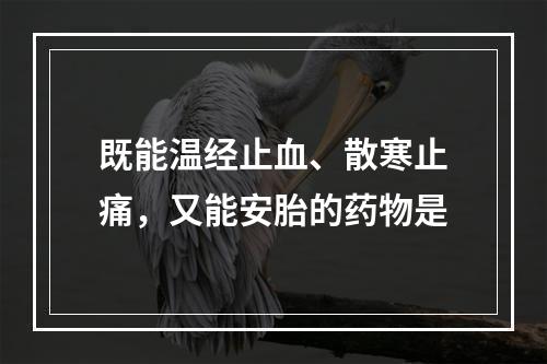 既能温经止血、散寒止痛，又能安胎的药物是