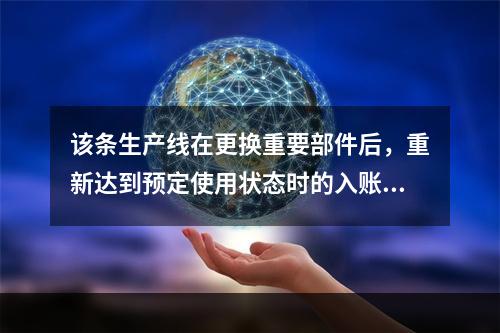 该条生产线在更换重要部件后，重新达到预定使用状态时的入账价值