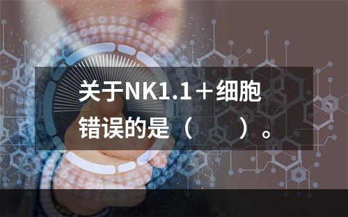 关于NK1.1＋细胞错误的是（　　）。