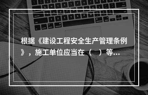 根据《建设工程安全生产管理条例》，施工单位应当在（　）等危险